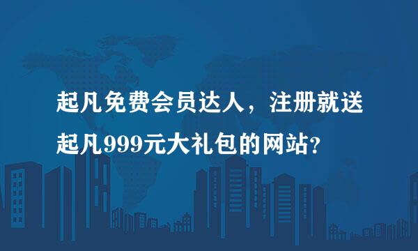 起凡免费会员达人，注册就送起凡999元大礼包的网站？