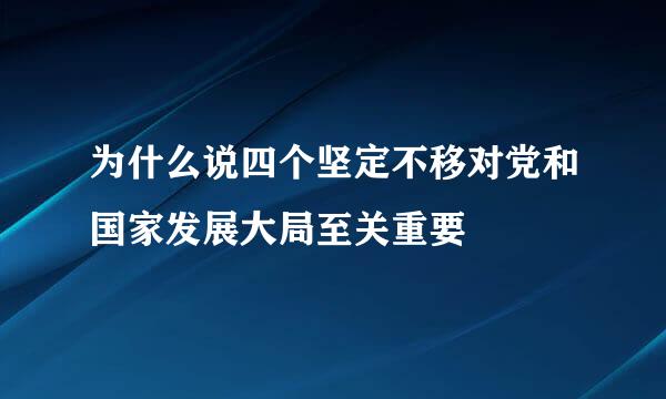 为什么说四个坚定不移对党和国家发展大局至关重要