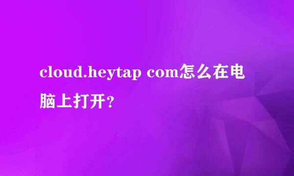 cloud.heytap com怎么在电脑上打开？