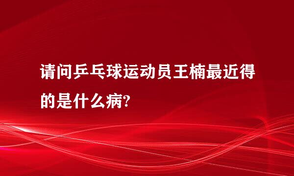 请问乒乓球运动员王楠最近得的是什么病?