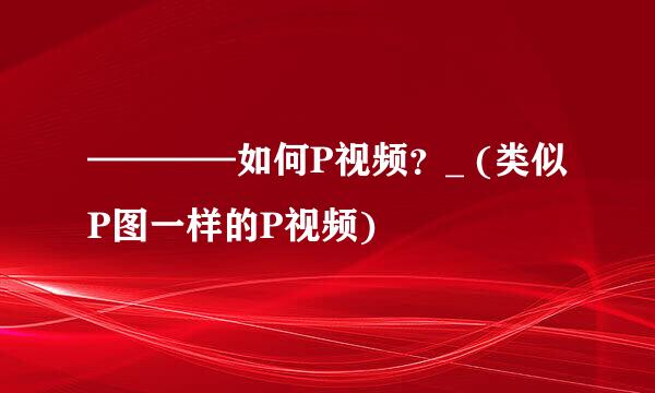 ————如何P视频？_ (类似P图一样的P视频)