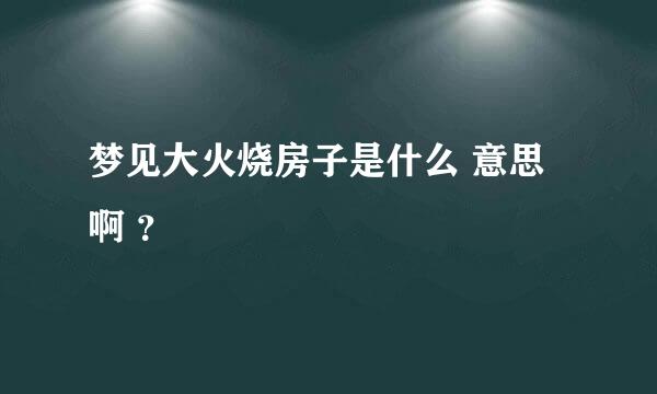 梦见大火烧房子是什么 意思啊 ？