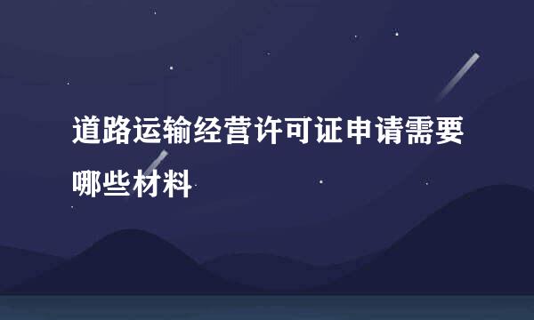 道路运输经营许可证申请需要哪些材料