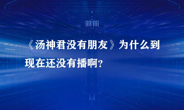 《汤神君没有朋友》为什么到现在还没有播啊？