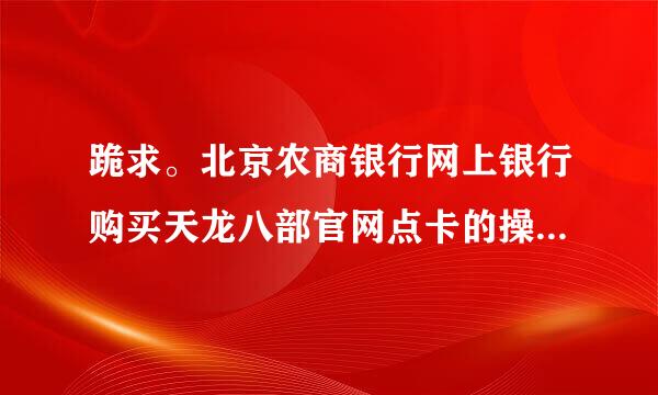 跪求。北京农商银行网上银行购买天龙八部官网点卡的操作步骤！求高人指点。