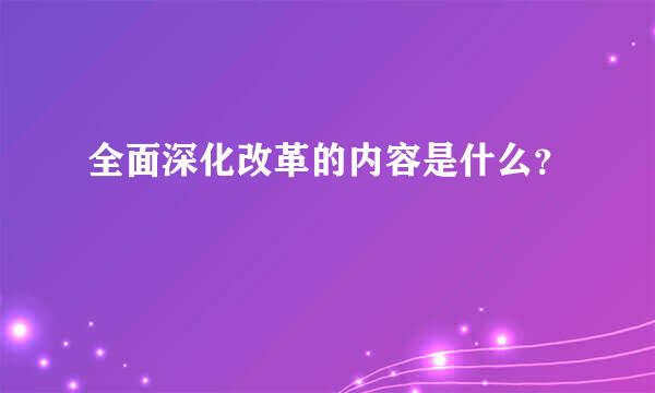 全面深化改革的内容是什么？