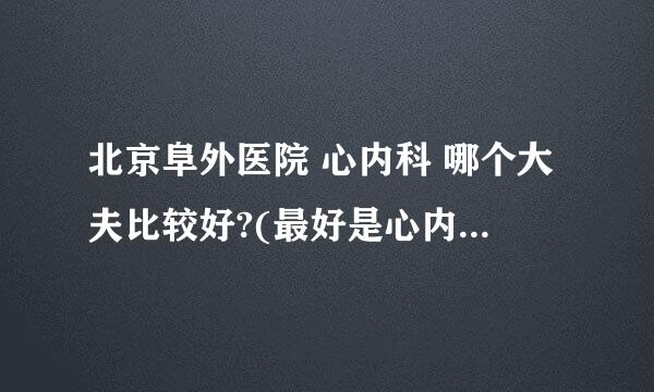 北京阜外医院 心内科 哪个大夫比较好?(最好是心内科教授) 挂号怎么能挂上专家号呢?