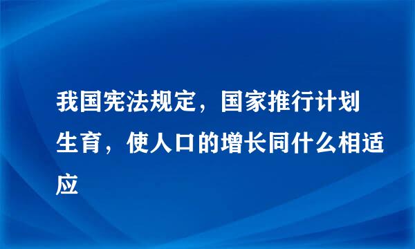 我国宪法规定，国家推行计划生育，使人口的增长同什么相适应