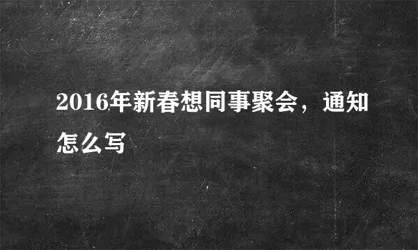 2016年新春想同事聚会，通知怎么写