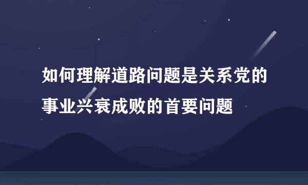 如何理解道路问题是关系党的事业兴衰成败的首要问题