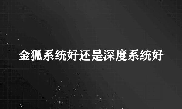 金狐系统好还是深度系统好