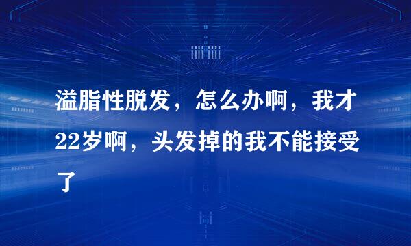 溢脂性脱发，怎么办啊，我才22岁啊，头发掉的我不能接受了