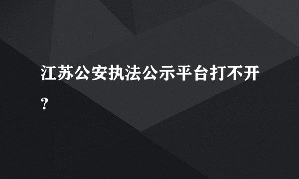 江苏公安执法公示平台打不开？