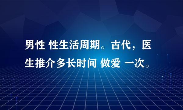 男性 性生活周期。古代，医生推介多长时间 做爱 一次。