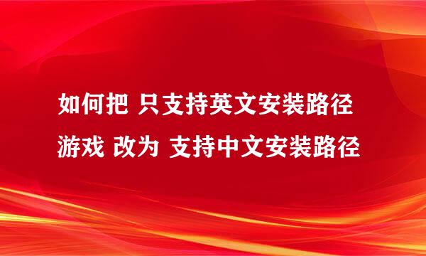 如何把 只支持英文安装路径游戏 改为 支持中文安装路径