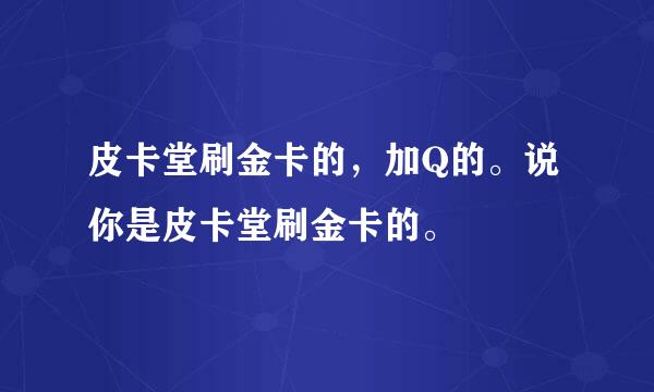 皮卡堂刷金卡的，加Q的。说你是皮卡堂刷金卡的。