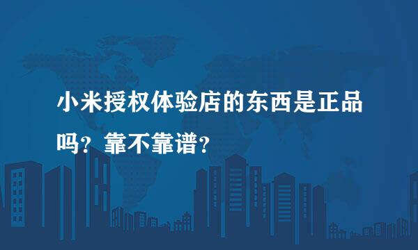 小米授权体验店的东西是正品吗？靠不靠谱？