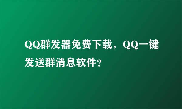 QQ群发器免费下载，QQ一键发送群消息软件？