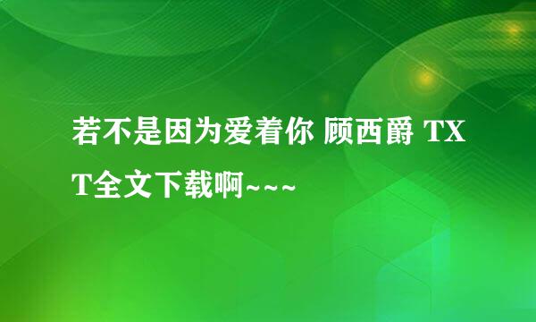 若不是因为爱着你 顾西爵 TXT全文下载啊~~~