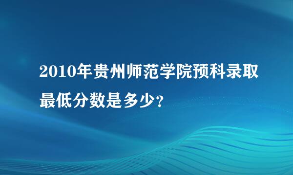 2010年贵州师范学院预科录取最低分数是多少？