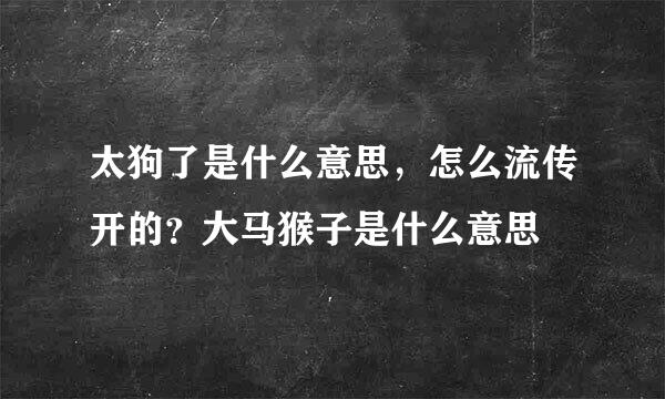 太狗了是什么意思，怎么流传开的？大马猴子是什么意思