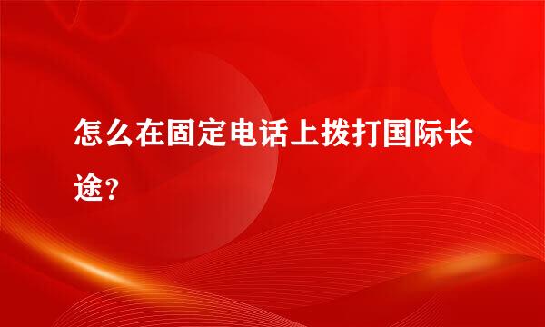 怎么在固定电话上拨打国际长途？