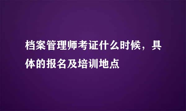 档案管理师考证什么时候，具体的报名及培训地点