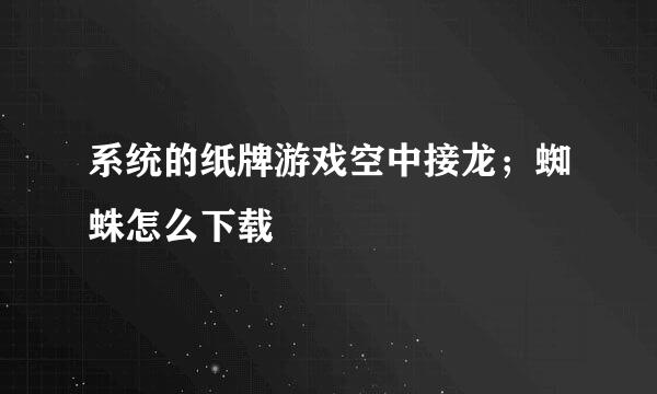 系统的纸牌游戏空中接龙；蜘蛛怎么下载