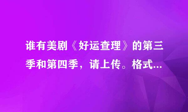 谁有美剧《好运查理》的第三季和第四季，请上传。格式最好可以在暴风播放