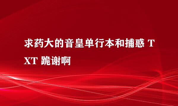 求药大的音皇单行本和捕惑 TXT 跪谢啊