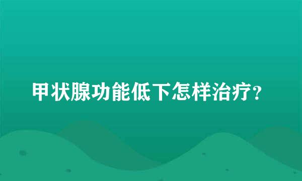 甲状腺功能低下怎样治疗？