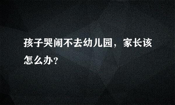 孩子哭闹不去幼儿园，家长该怎么办？