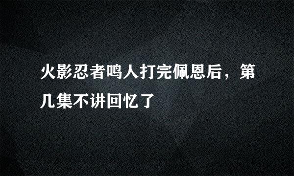 火影忍者鸣人打完佩恩后，第几集不讲回忆了