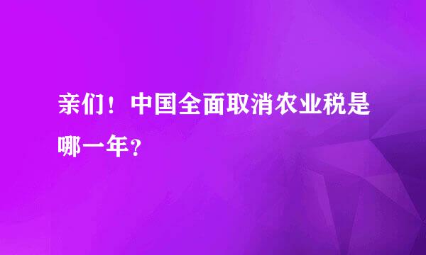 亲们！中国全面取消农业税是哪一年？