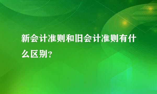 新会计准则和旧会计准则有什么区别？