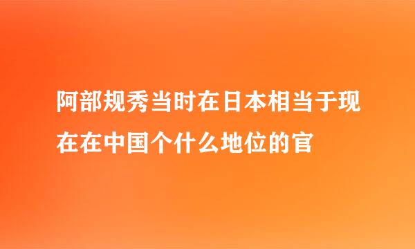 阿部规秀当时在日本相当于现在在中国个什么地位的官