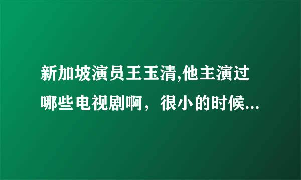 新加坡演员王玉清,他主演过哪些电视剧啊，很小的时候看过他的电视，但是现在都没有他的资料，有人能提供吗