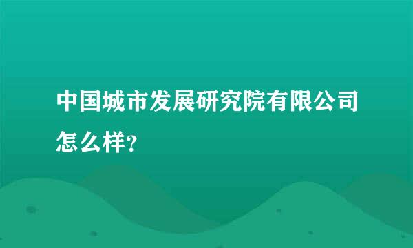 中国城市发展研究院有限公司怎么样？