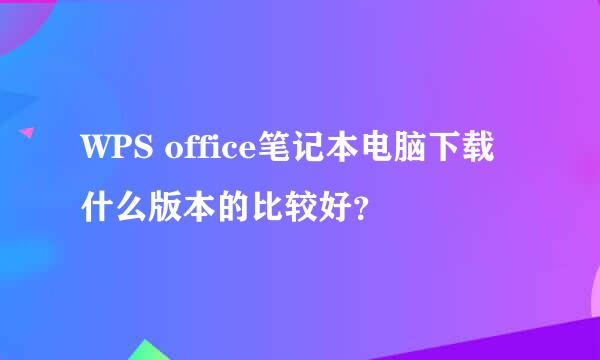 WPS office笔记本电脑下载什么版本的比较好？