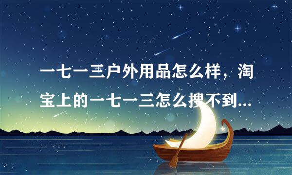 一七一三户外用品怎么样，淘宝上的一七一三怎么搜不到官网，到底是个什么样的户外用品品牌呢？在线等啊！