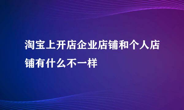 淘宝上开店企业店铺和个人店铺有什么不一样