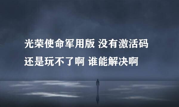 光荣使命军用版 没有激活码 还是玩不了啊 谁能解决啊