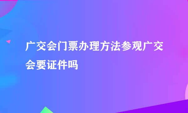 广交会门票办理方法参观广交会要证件吗