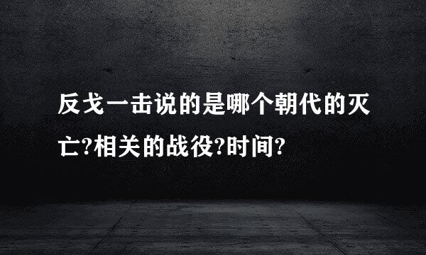 反戈一击说的是哪个朝代的灭亡?相关的战役?时间?