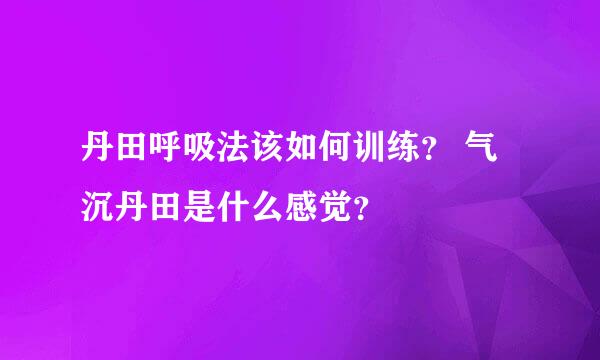 丹田呼吸法该如何训练？ 气沉丹田是什么感觉？