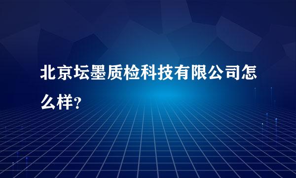 北京坛墨质检科技有限公司怎么样？