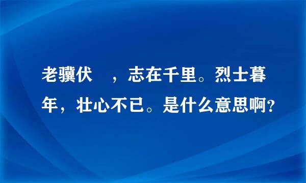 老骥伏栃，志在千里。烈士暮年，壮心不已。是什么意思啊？