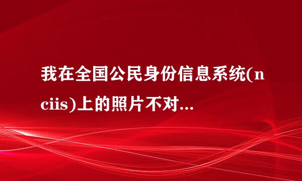 我在全国公民身份信息系统(nciis)上的照片不对,到哪里修改