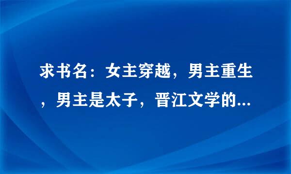 求书名：女主穿越，男主重生，男主是太子，晋江文学的，好像是vip，男主知道女主是穿越的。