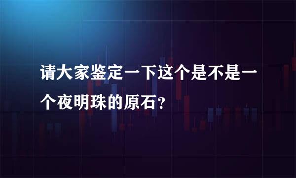 请大家鉴定一下这个是不是一个夜明珠的原石？